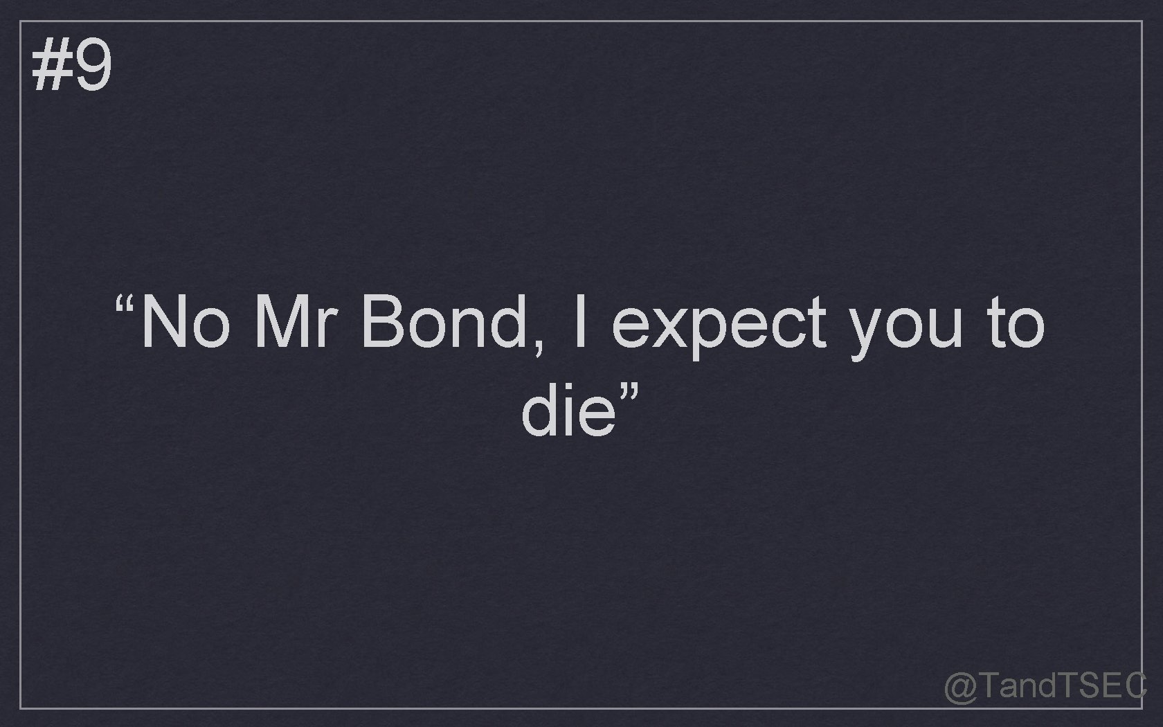 #9 “No Mr Bond, I expect you to die” @Tand. TSEC 