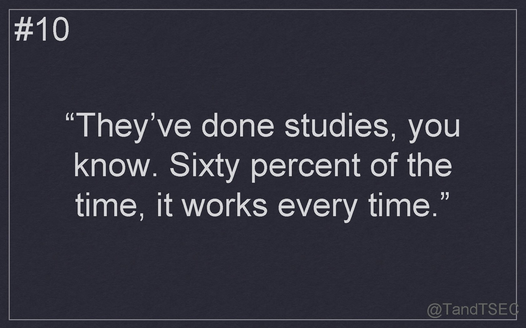 #10 “They’ve done studies, you know. Sixty percent of the time, it works every