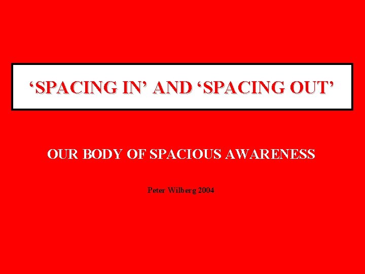 ‘SPACING IN’ AND ‘SPACING OUT’ OUR BODY OF SPACIOUS AWARENESS Peter Wilberg 2004 