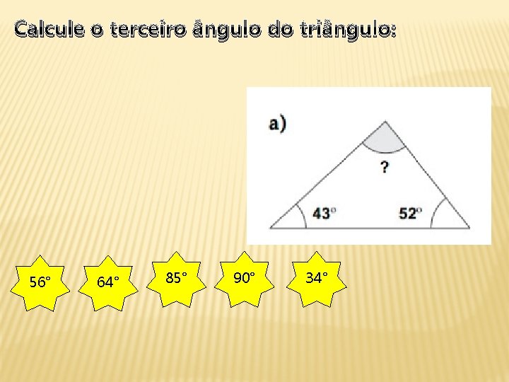 Calcule o terceiro ângulo do triângulo: 56° 64° 85° 90° 34° 