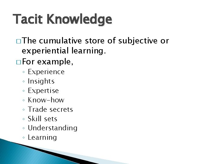 Tacit Knowledge � The cumulative store of subjective or experiential learning. � For example,