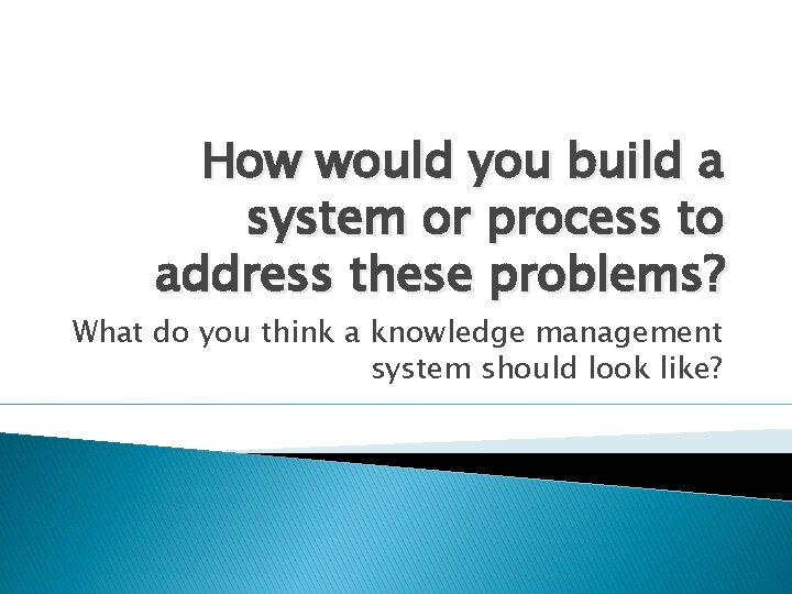 How would you build a system or process to address these problems? What do