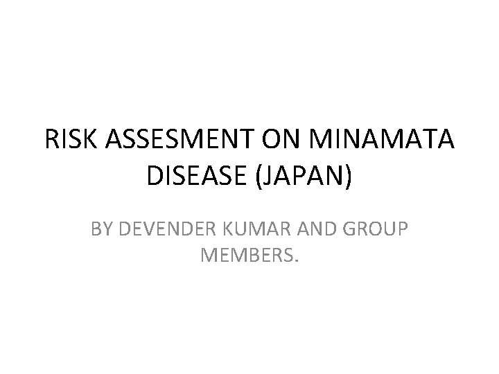 RISK ASSESMENT ON MINAMATA DISEASE (JAPAN) BY DEVENDER KUMAR AND GROUP MEMBERS. 