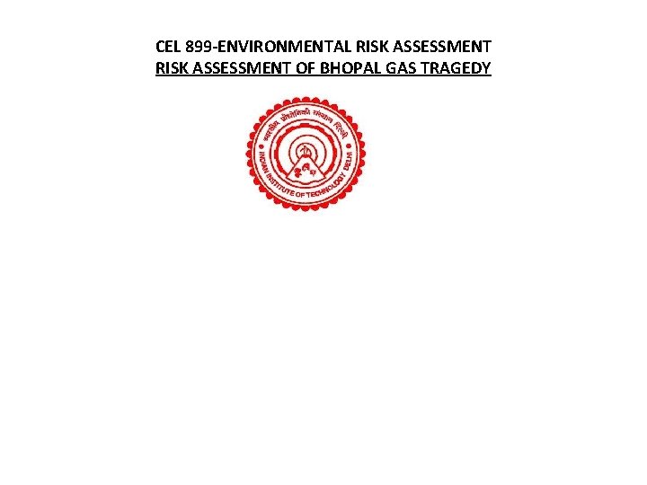 CEL 899 -ENVIRONMENTAL RISK ASSESSMENT OF BHOPAL GAS TRAGEDY GUIDED BY SUBMITTED BY Dr.