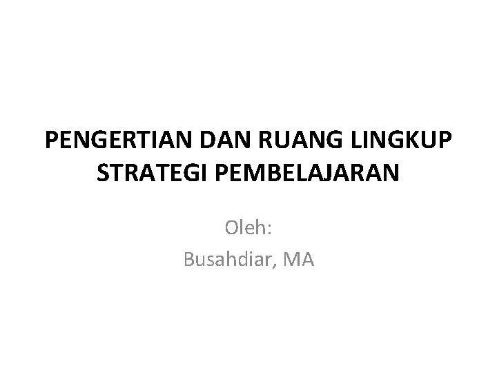 PENGERTIAN DAN RUANG LINGKUP STRATEGI PEMBELAJARAN Oleh: Busahdiar, MA 