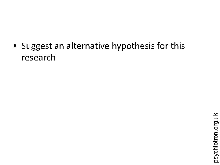 psychlotron. org. uk • Suggest an alternative hypothesis for this research 