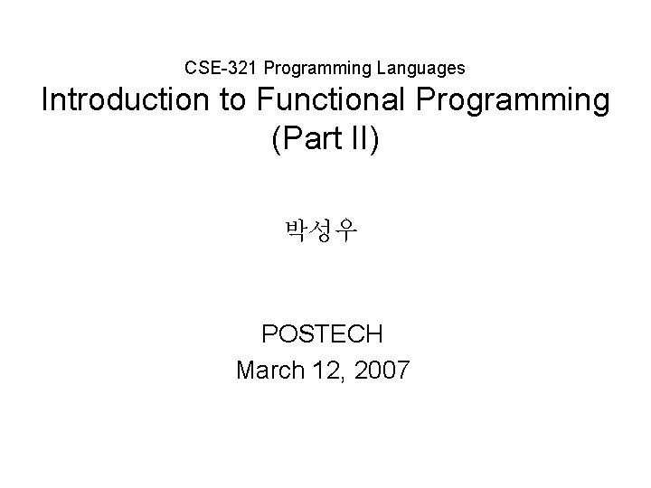 CSE-321 Programming Languages Introduction to Functional Programming (Part II) 박성우 POSTECH March 12, 2007