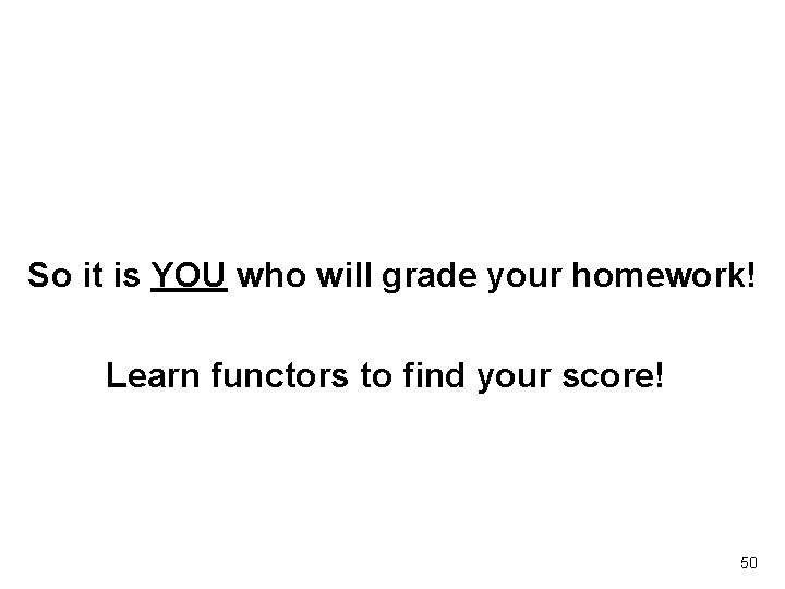 So it is YOU who will grade your homework! Learn functors to find your