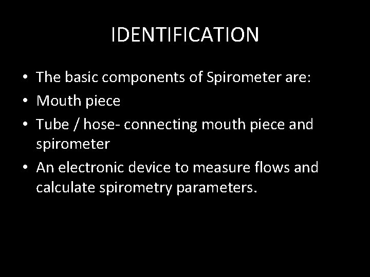 IDENTIFICATION • The basic components of Spirometer are: • Mouth piece • Tube /