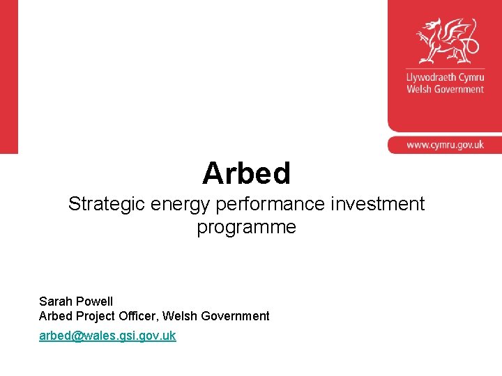 Arbed Strategic energy performance investment programme Sarah Powell Arbed Project Officer, Welsh Government arbed@wales.