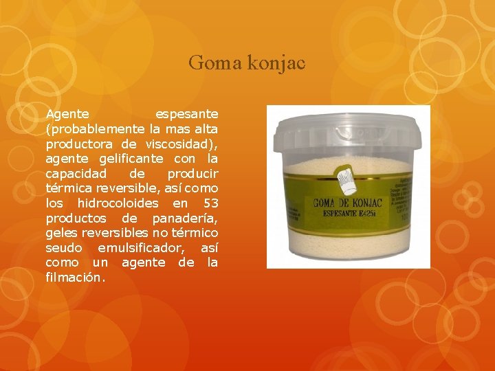 Goma konjac Agente espesante (probablemente la mas alta productora de viscosidad), agente gelificante con