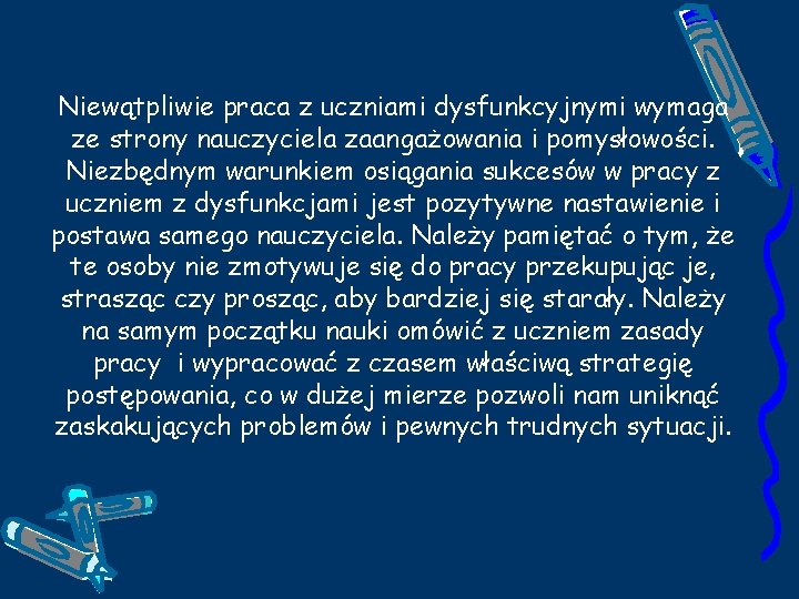 Niewątpliwie praca z uczniami dysfunkcyjnymi wymaga ze strony nauczyciela zaangażowania i pomysłowości. Niezbędnym warunkiem