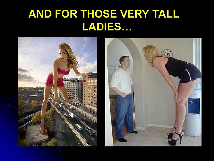 AND FOR THOSE VERY TALL LADIES… 