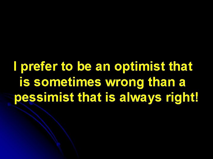 I prefer to be an optimist that is sometimes wrong than a pessimist that