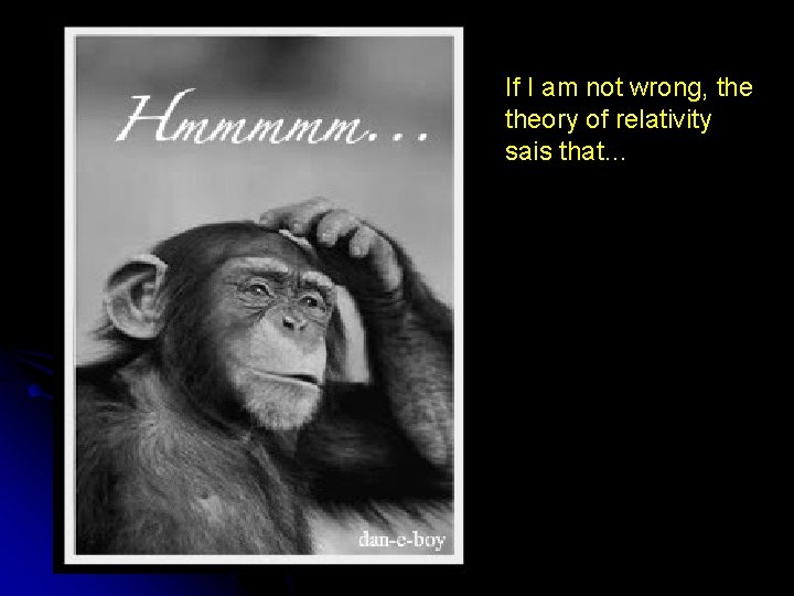 If I am not wrong, theory of relativity sais that… 