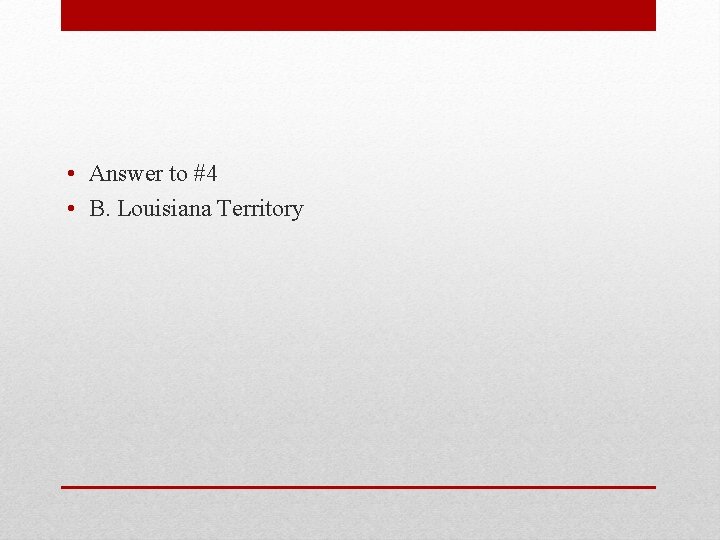  • Answer to #4 • B. Louisiana Territory 