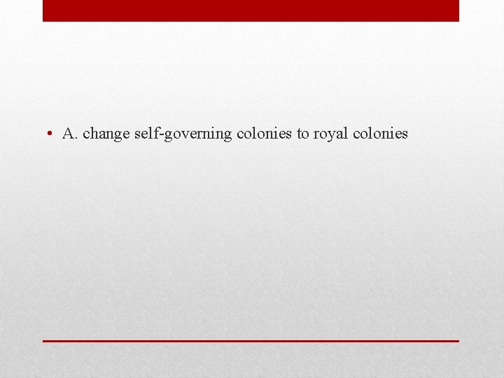  • A. change self-governing colonies to royal colonies 