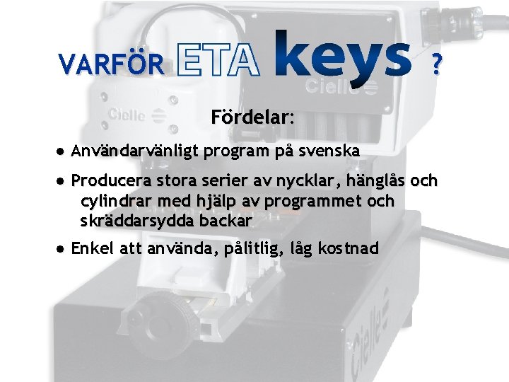 VARFÖR ? Fördelar: ● Användarvänligt program på svenska ● Producera stora serier av nycklar,