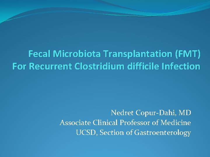 Fecal Microbiota Transplantation (FMT) For Recurrent Clostridium difficile Infection Nedret Copur-Dahi, MD Associate Clinical
