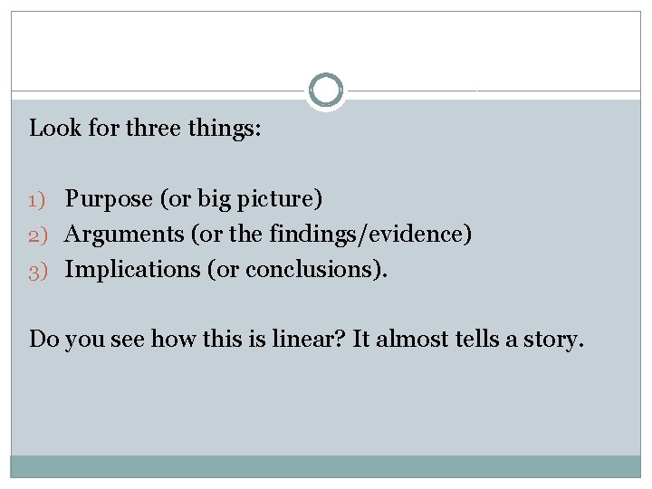 Look for three things: 1) Purpose (or big picture) 2) Arguments (or the findings/evidence)