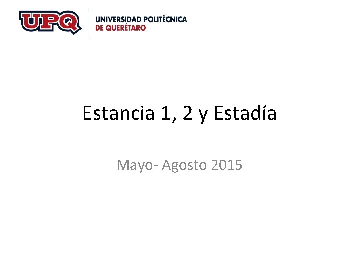 Estancia 1, 2 y Estadía Mayo- Agosto 2015 Estancia 1, 2 y Estadía Mayo- Agosto 2015
