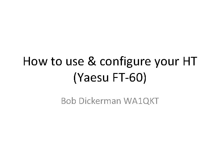 How to use & configure your HT (Yaesu FT-60) Bob Dickerman WA 1 QKT