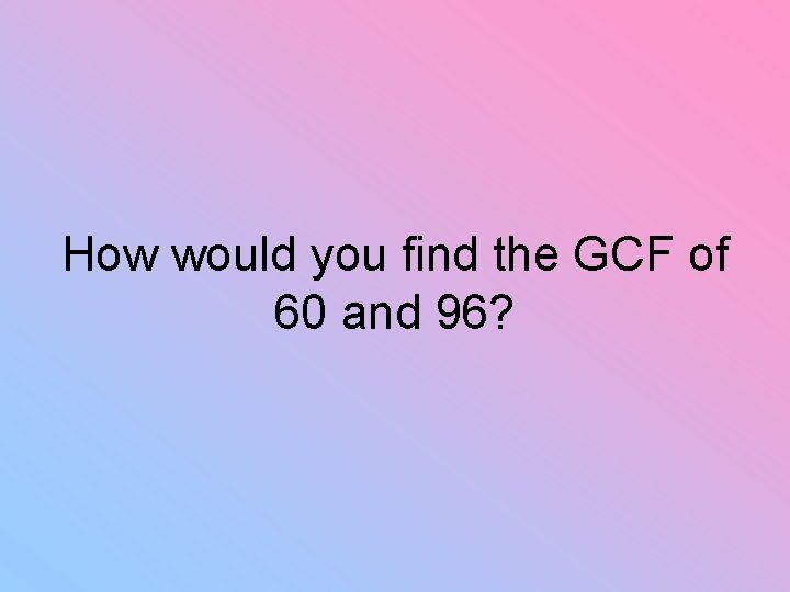 How would you find the GCF of 60 and 96? 