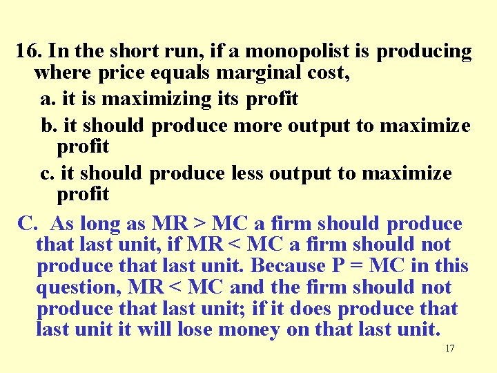 16. In the short run, if a monopolist is producing where price equals marginal