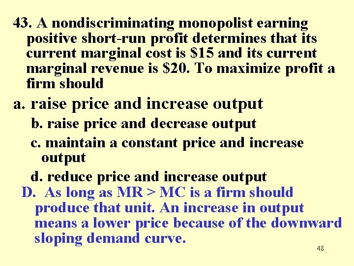 43. A nondiscriminating monopolist earning positive short-run profit determines that its current marginal cost