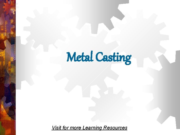 Metal Casting Visit for more Learning Resources Metal Casting Visit for more Learning Resources