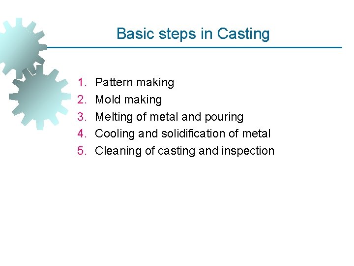 Basic steps in Casting 1. 2. 3. 4. 5. Pattern making Mold making Melting Basic steps in Casting 1. 2. 3. 4. 5. Pattern making Mold making Melting