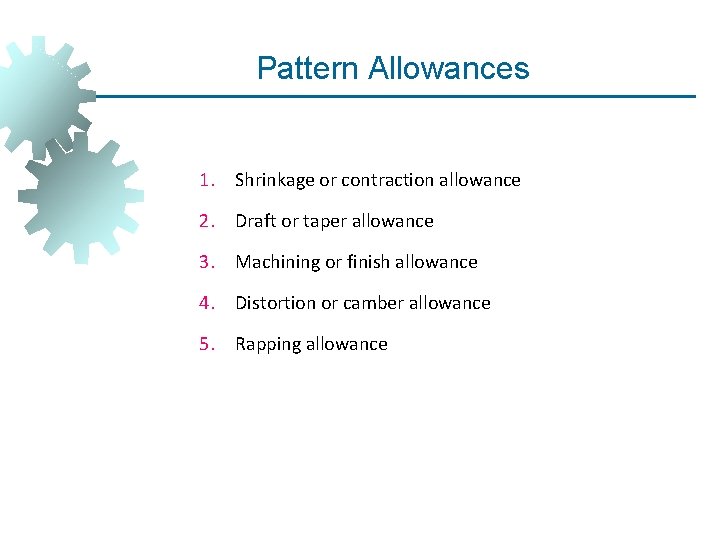 Pattern Allowances 1. Shrinkage or contraction allowance 2. Draft or taper allowance 3. Machining Pattern Allowances 1. Shrinkage or contraction allowance 2. Draft or taper allowance 3. Machining
