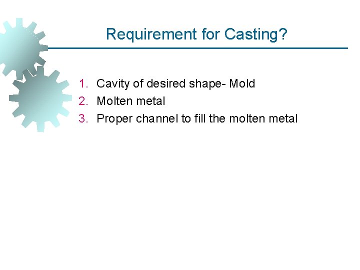 Requirement for Casting? 1. Cavity of desired shape- Mold 2. Molten metal 3. Proper Requirement for Casting? 1. Cavity of desired shape- Mold 2. Molten metal 3. Proper