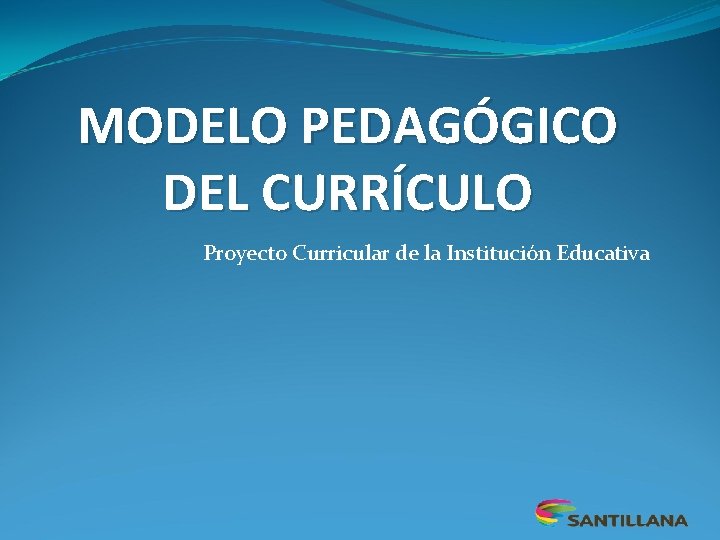 MODELO PEDAGÓGICO DEL CURRÍCULO Proyecto Curricular de la Institución Educativa 