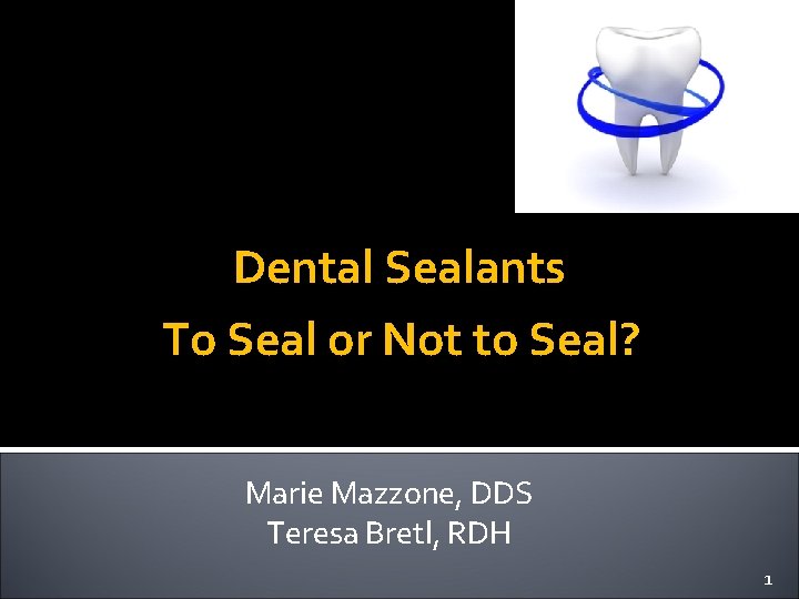 Dental Sealants To Seal or Not to Seal? Marie Mazzone, DDS Teresa Bretl, RDH