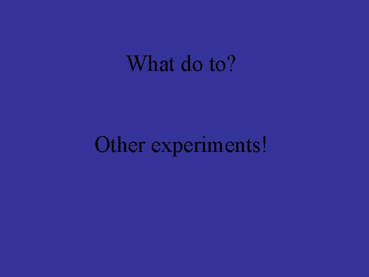 What do to? Other experiments! 