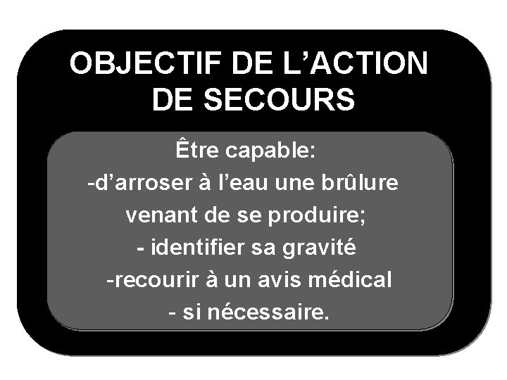 OBJECTIF DE L’ACTION DE SECOURS Être capable: -d’arroser à l’eau une brûlure venant de