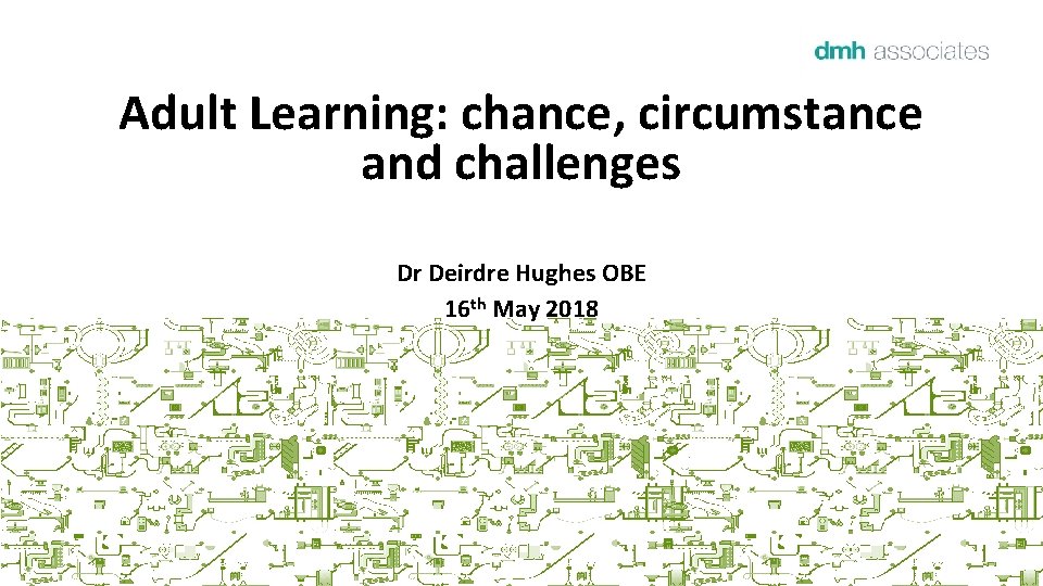 Adult Learning: chance, circumstance and challenges Dr Deirdre Hughes OBE 16 th May 2018