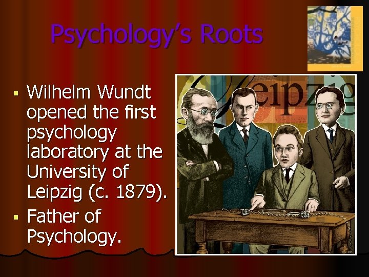 Psychology’s Roots Wilhelm Wundt opened the first psychology laboratory at the University of Leipzig Psychology’s Roots Wilhelm Wundt opened the first psychology laboratory at the University of Leipzig