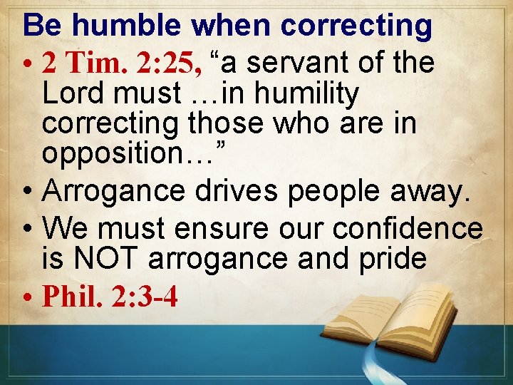 Be humble when correcting • 2 Tim. 2: 25, “a servant of the Lord