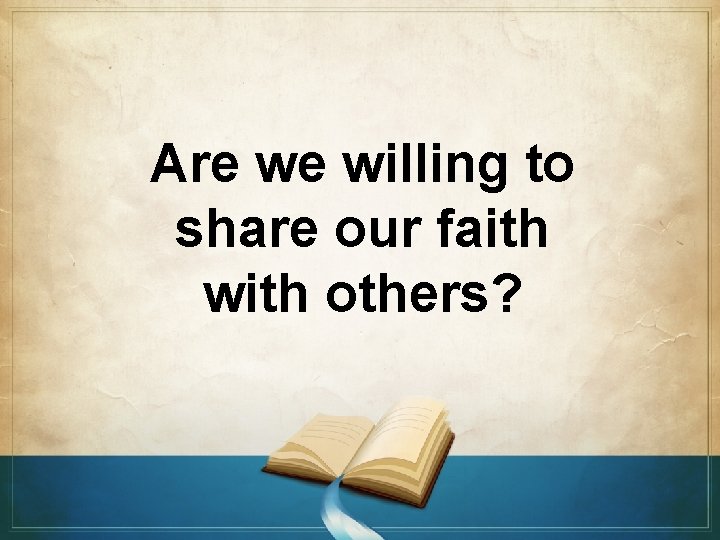 Are we willing to share our faith with others? 