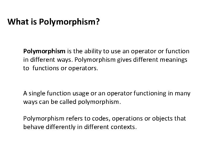 What is Polymorphism? Polymorphism is the ability to use an operator or function in