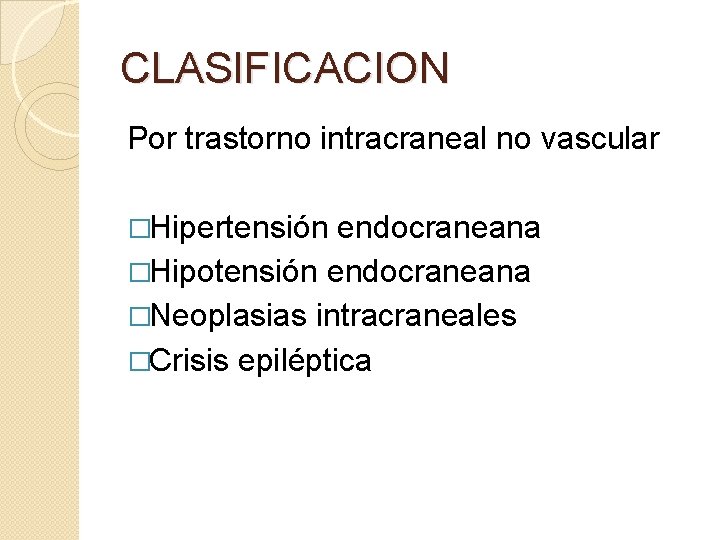 CLASIFICACION Por trastorno intracraneal no vascular �Hipertensión endocraneana �Hipotensión endocraneana �Neoplasias intracraneales �Crisis epiléptica CLASIFICACION Por trastorno intracraneal no vascular �Hipertensión endocraneana �Hipotensión endocraneana �Neoplasias intracraneales �Crisis epiléptica