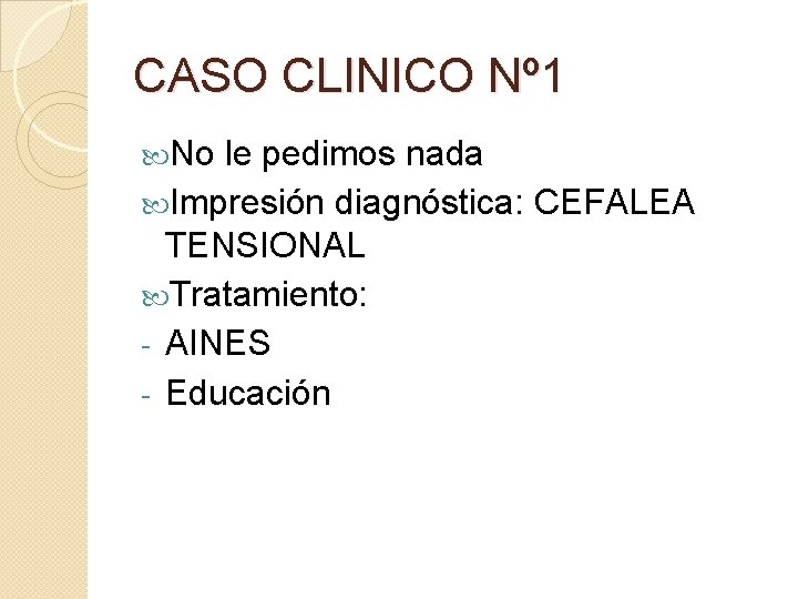 CASO CLINICO Nº 1 No le pedimos nada Impresión diagnóstica: CEFALEA TENSIONAL Tratamiento: - CASO CLINICO Nº 1 No le pedimos nada Impresión diagnóstica: CEFALEA TENSIONAL Tratamiento: -