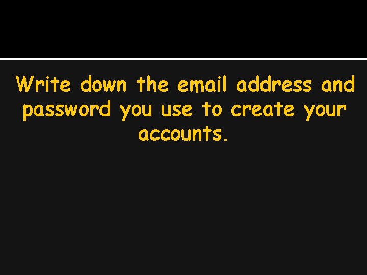 Write down the email address and password you use to create your accounts. 