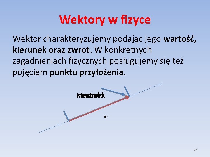 Wektory w fizyce Wektor charakteryzujemy podając jego wartość, kierunek oraz zwrot. W konkretnych zagadnieniach Wektory w fizyce Wektor charakteryzujemy podając jego wartość, kierunek oraz zwrot. W konkretnych zagadnieniach
