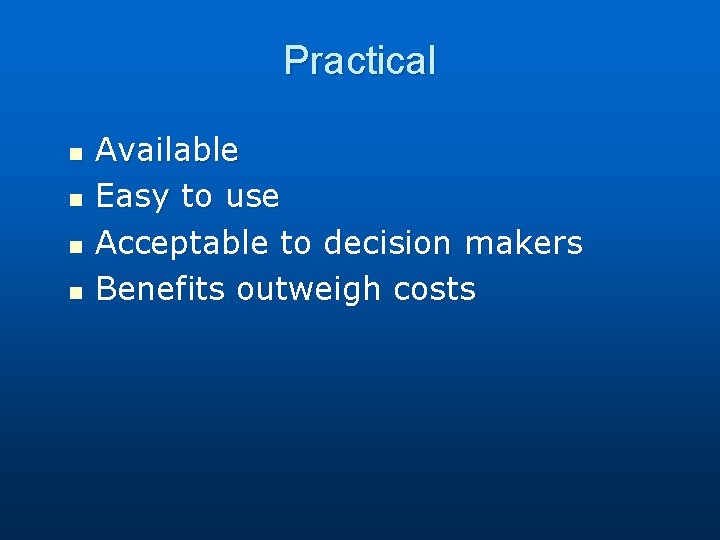 Practical n n Available Easy to use Acceptable to decision makers Benefits outweigh costs