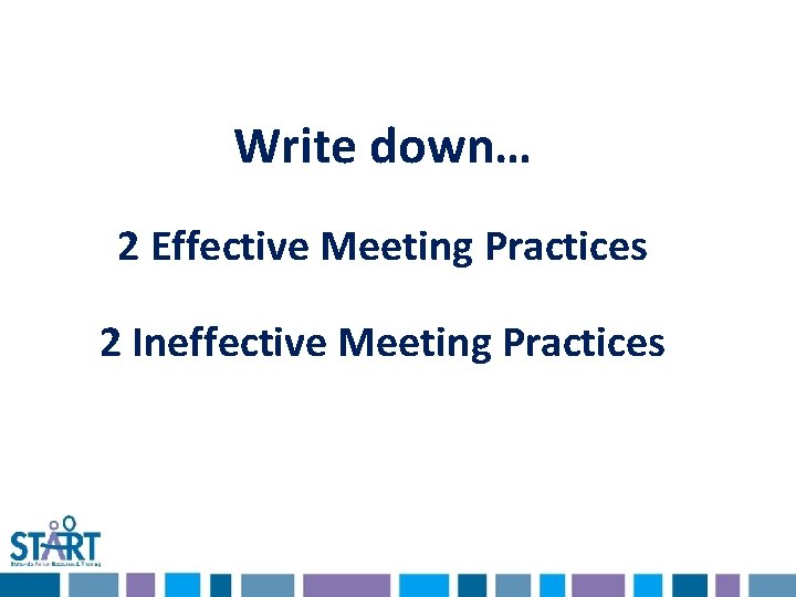 Write down… 2 Effective Meeting Practices 2 Ineffective Meeting Practices 