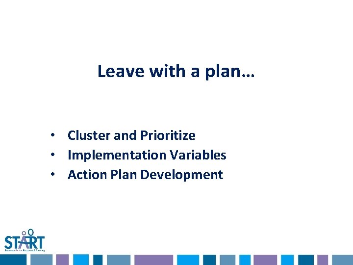 Leave with a plan… • Cluster and Prioritize • Implementation Variables • Action Plan