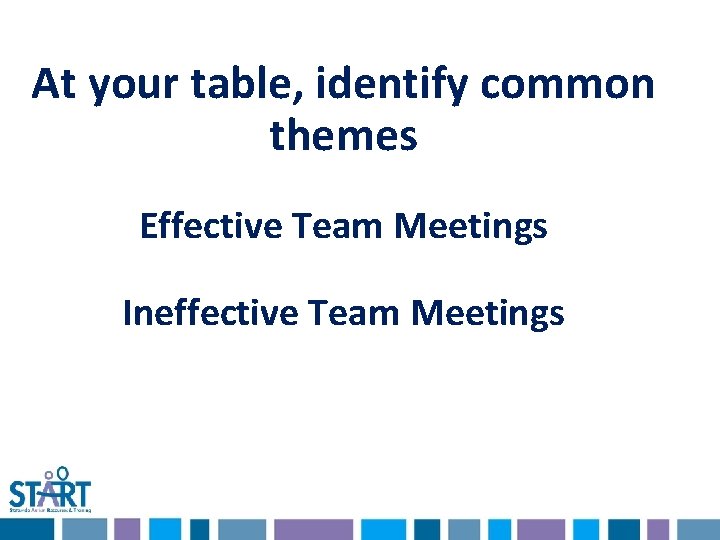 At your table, identify common themes Effective Team Meetings Ineffective Team Meetings 